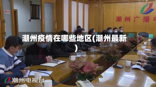 潮州疫情在哪些地区(潮州最新)-第2张图片