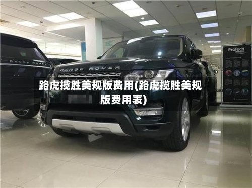 路虎揽胜美规版费用(路虎揽胜美规版费用表)-第2张图片