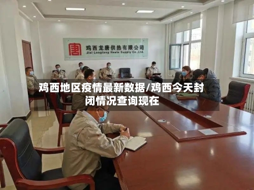 鸡西地区疫情最新数据/鸡西今天封闭情况查询现在-第3张图片