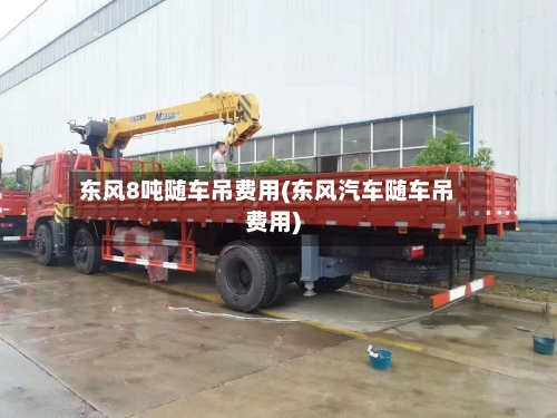 东风8吨随车吊费用(东风汽车随车吊费用)-第2张图片