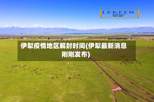 伊犁疫情地区解封时间(伊犁最新消息刚刚发布)-第2张图片