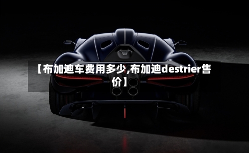 【布加迪车费用多少,布加迪destrier售价】