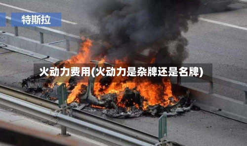 火动力费用(火动力是杂牌还是名牌)