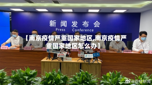 【南京疫情严重国家地区,南京疫情严重国家地区怎么办】-第2张图片