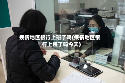 疫情地区银行上班了吗(疫情地区银行上班了吗今天)