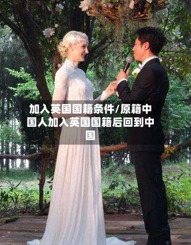 加入英国国籍条件/原籍中国人加入英国国籍后回到中国