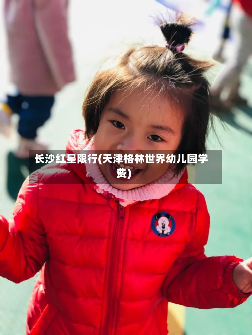 长沙红星限行(天津格林世界幼儿园学费)-第2张图片