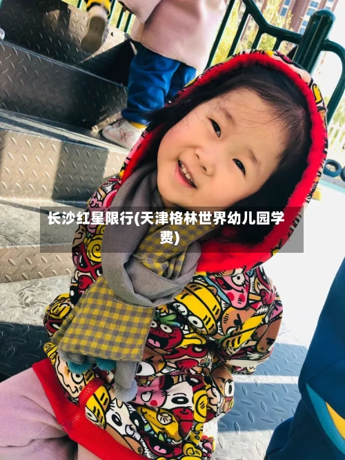 长沙红星限行(天津格林世界幼儿园学费)