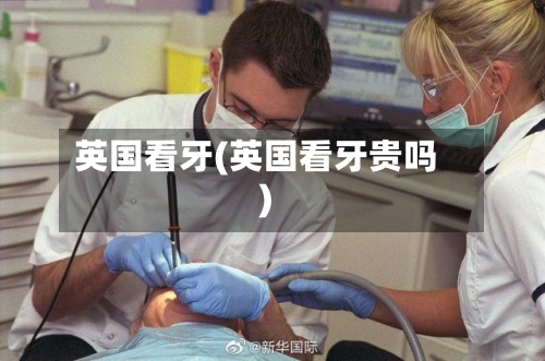 英国看牙(英国看牙贵吗)