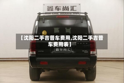 【沈阳二手吉普车费用,沈阳二手吉普车费用表】