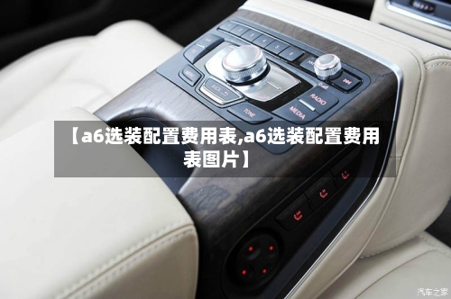 【a6选装配置费用表,a6选装配置费用表图片】