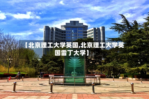 【北京理工大学英国,北京理工大学英国雷丁大学】