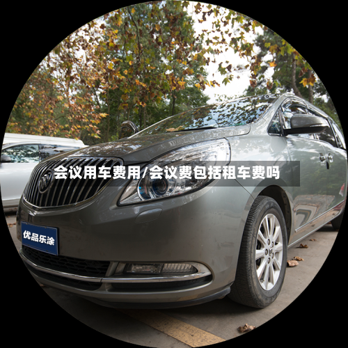 会议用车费用/会议费包括租车费吗-第2张图片