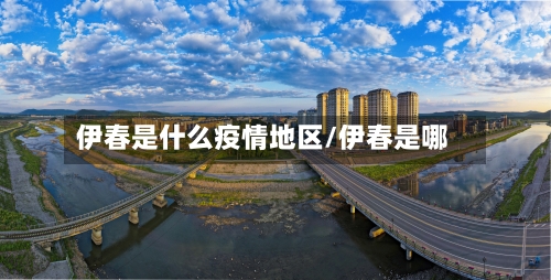 伊春是什么疫情地区/伊春是哪