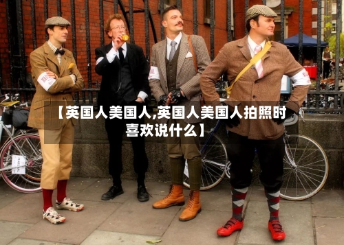 【英国人美国人,英国人美国人拍照时喜欢说什么】