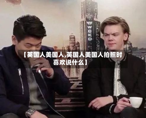 【英国人美国人,英国人美国人拍照时喜欢说什么】-第3张图片