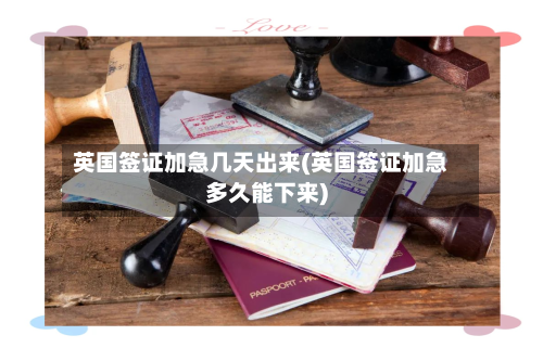 英国签证加急几天出来(英国签证加急多久能下来)-第2张图片