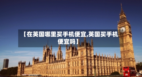 【在英国哪里买手机便宜,英国买手机便宜吗】