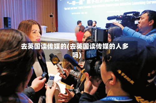 去英国读传媒的(去英国读传媒的人多吗)