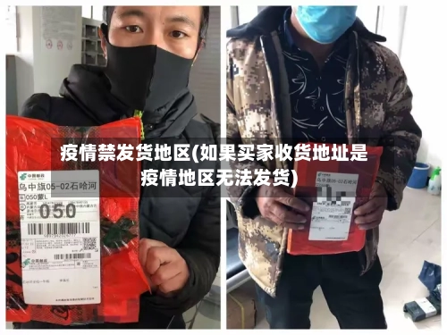 疫情禁发货地区(如果买家收货地址是疫情地区无法发货)