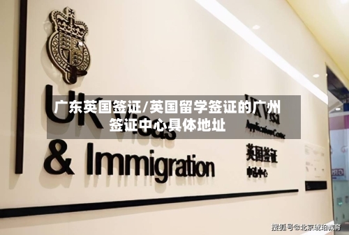 广东英国签证/英国留学签证的广州签证中心具体地址