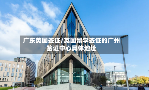 广东英国签证/英国留学签证的广州签证中心具体地址-第3张图片