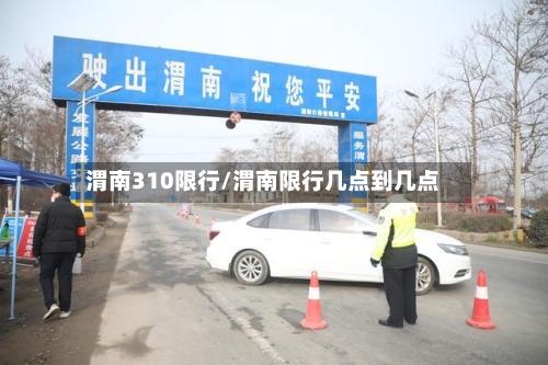 渭南310限行/渭南限行几点到几点-第3张图片