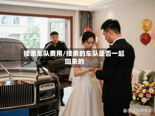 接亲车队费用/接亲的车队是否一起回来的