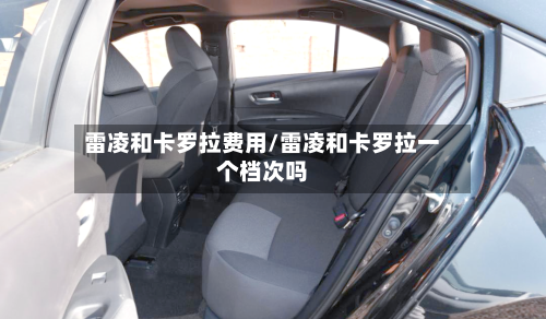 雷凌和卡罗拉费用/雷凌和卡罗拉一个档次吗-第3张图片