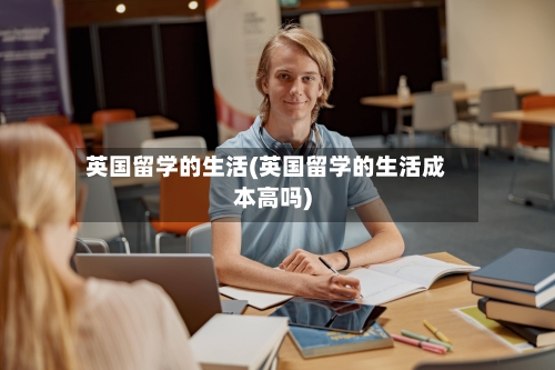英国留学的生活(英国留学的生活成本高吗)