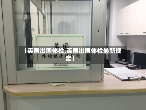 【英国出国体检,英国出国体检最新规定】-第2张图片