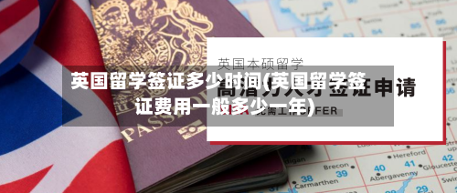英国留学签证多少时间(英国留学签证费用一般多少一年)