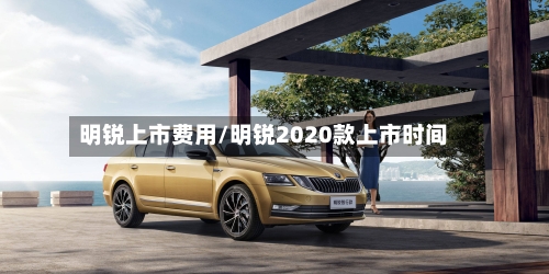 明锐上市费用/明锐2020款上市时间
