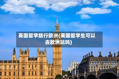 英国留学旅行欧洲(英国留学生可以去欧洲玩吗)-第2张图片