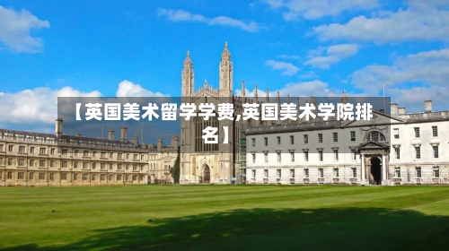 【英国美术留学学费,英国美术学院排名】