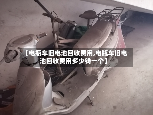 【电瓶车旧电池回收费用,电瓶车旧电池回收费用多少钱一个】-第2张图片