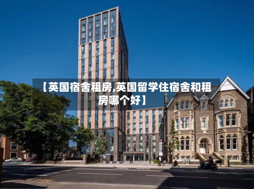 【英国宿舍租房,英国留学住宿舍和租房哪个好】-第2张图片