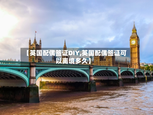【英国配偶签证DIY,英国配偶签证可以离境多久】