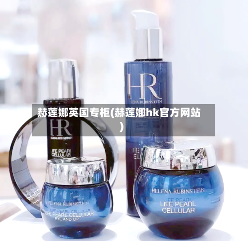 赫莲娜英国专柜(赫莲娜hk官方网站)