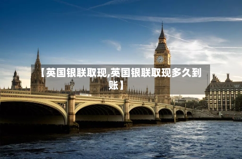 【英国银联取现,英国银联取现多久到账】