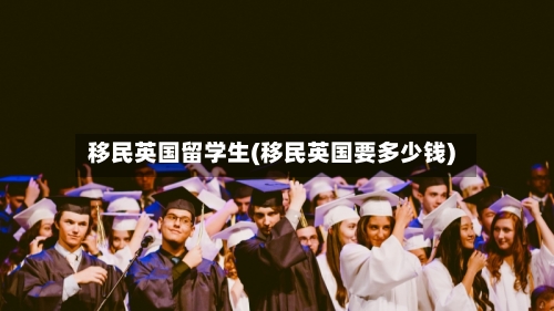 移民英国留学生(移民英国要多少钱)