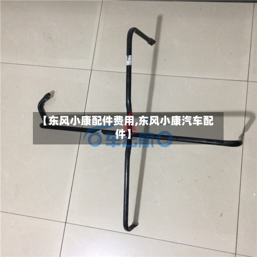 【东风小康配件费用,东风小康汽车配件】-第2张图片