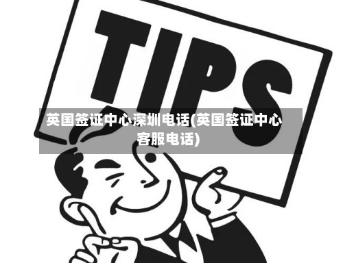 英国签证中心深圳电话(英国签证中心客服电话)-第3张图片