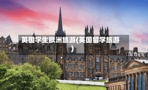 英国学生欧洲旅游(英国留学旅游)