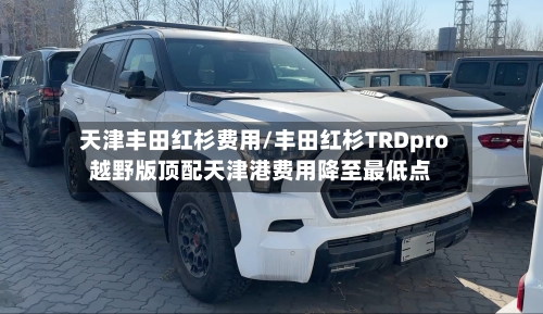 天津丰田红杉费用/丰田红杉TRDpro越野版顶配天津港费用降至最低点