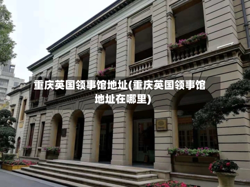 重庆英国领事馆地址(重庆英国领事馆地址在哪里)-第2张图片