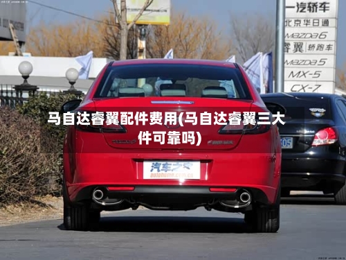 马自达睿翼配件费用(马自达睿翼三大件可靠吗)-第2张图片