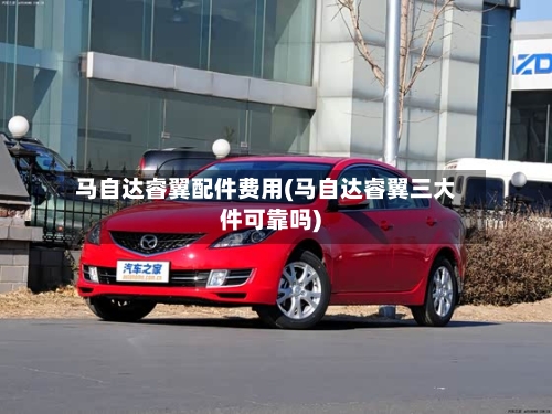 马自达睿翼配件费用(马自达睿翼三大件可靠吗)
