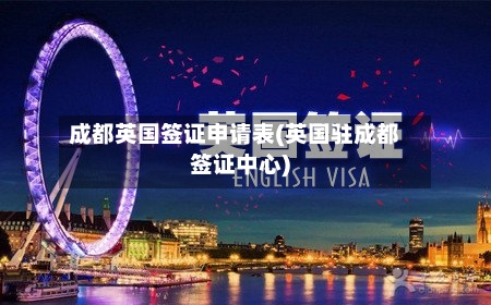 成都英国签证申请表(英国驻成都签证中心)