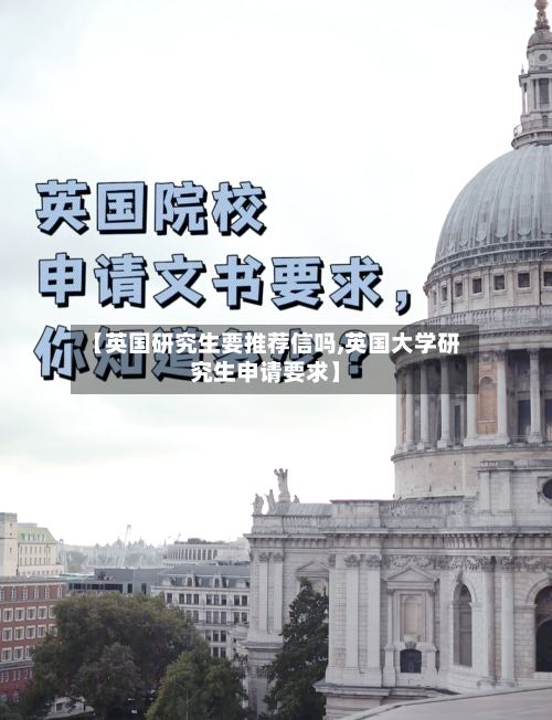 【英国研究生要推荐信吗,英国大学研究生申请要求】-第3张图片